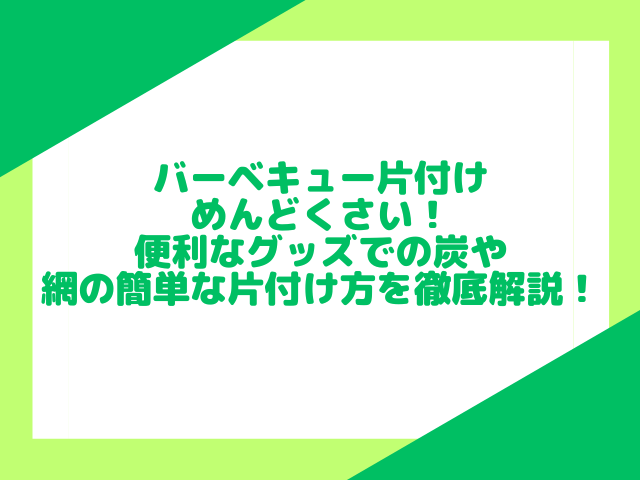 バーベキュー片付けめんどくさい！便利なグッズでの炭や網の簡単な片付け方を徹底解説！