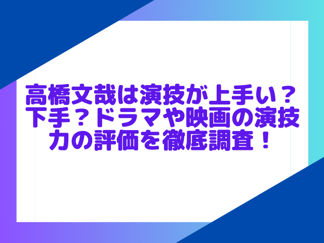 高橋文哉は演技が上手い？下手？ドラマや映画の演技力の評価を徹底調査！