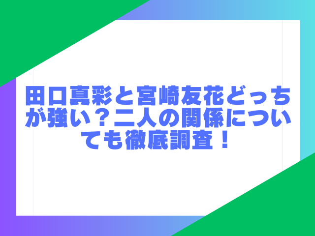 田口真彩と宮崎友花どっちが強い？二人の関係についても徹底調査！