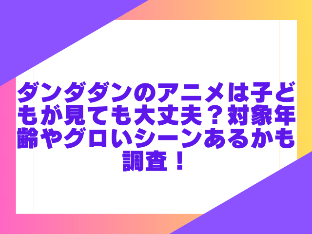 ダンダダンのアニメは子どもが見ても大丈夫？対象年齢やグロいシーンあるかも調査