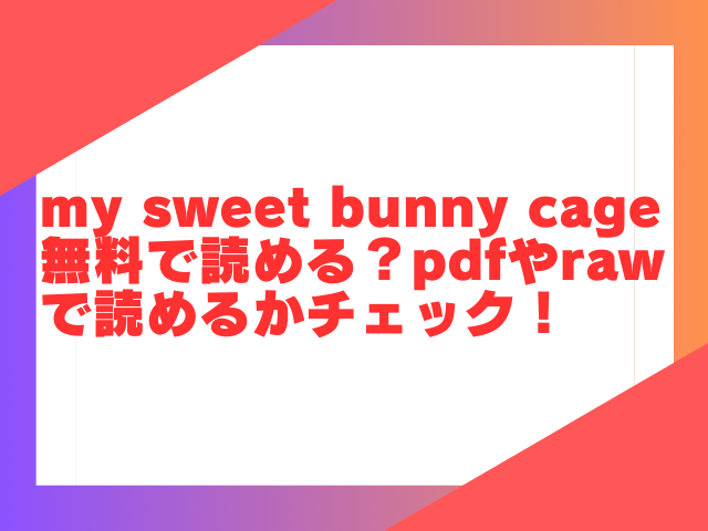 my sweet bunny cage無料で読める？pdfやrawで読めるかチェック！